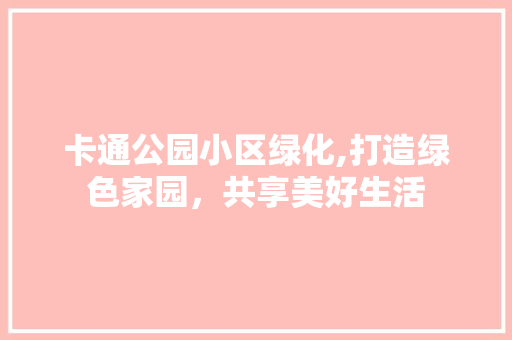 卡通公园小区绿化,打造绿色家园，共享美好生活