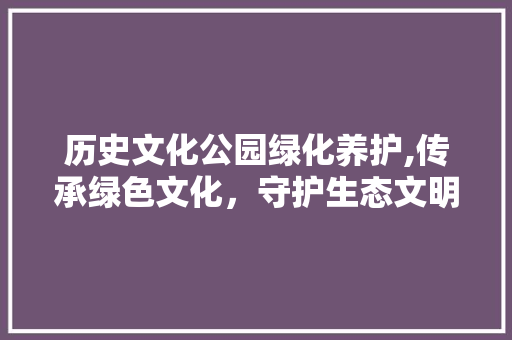 历史文化公园绿化养护,传承绿色文化，守护生态文明