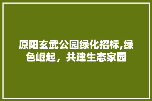 原阳玄武公园绿化招标,绿色崛起，共建生态家园