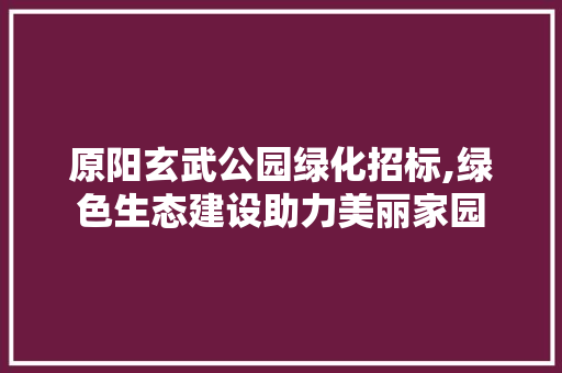 原阳玄武公园绿化招标,绿色生态建设助力美丽家园 修剪方法