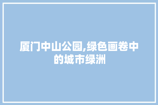 厦门中山公园,绿色画卷中的城市绿洲