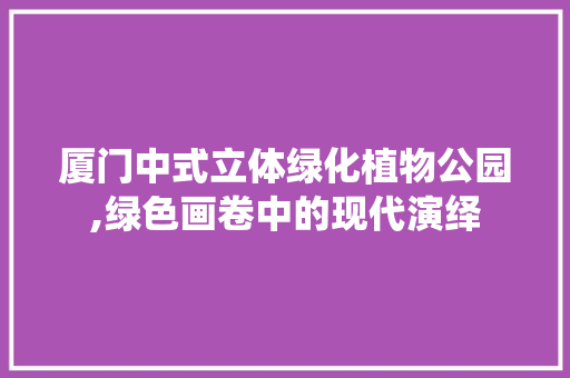 厦门中式立体绿化植物公园,绿色画卷中的现代演绎
