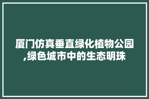 厦门仿真垂直绿化植物公园,绿色城市中的生态明珠