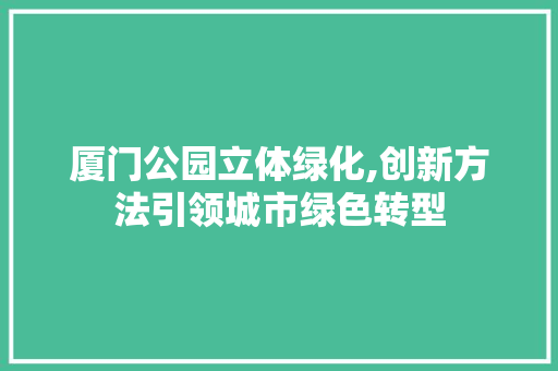 厦门公园立体绿化,创新方法引领城市绿色转型