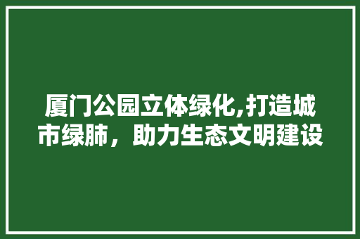 厦门公园立体绿化,打造城市绿肺，助力生态文明建设