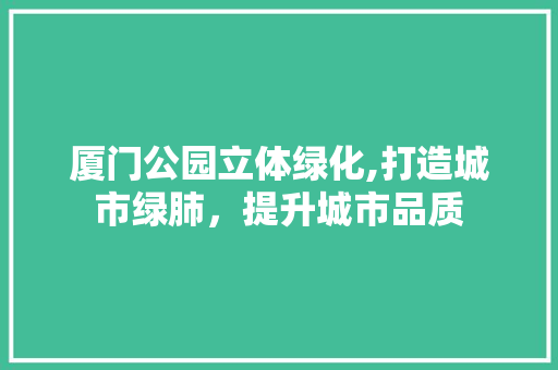 厦门公园立体绿化,打造城市绿肺，提升城市品质