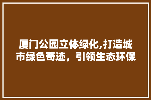 厦门公园立体绿化,打造城市绿色奇迹，引领生态环保新潮流