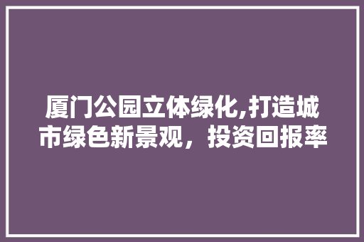厦门公园立体绿化,打造城市绿色新景观，投资回报率几何