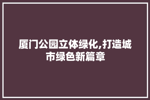 厦门公园立体绿化,打造城市绿色新篇章