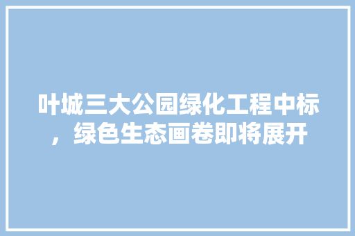 叶城三大公园绿化工程中标，绿色生态画卷即将展开