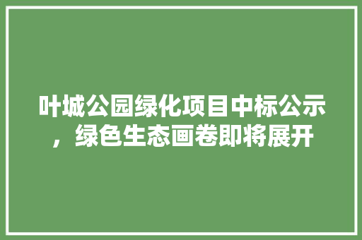 叶城公园绿化项目中标公示，绿色生态画卷即将展开
