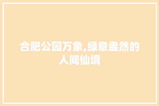 合肥公园万象,绿意盎然的人间仙境