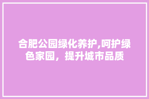 合肥公园绿化养护,呵护绿色家园，提升城市品质