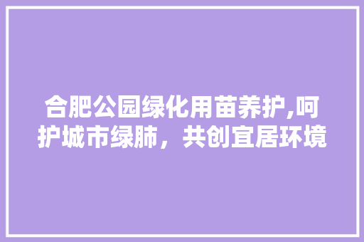 合肥公园绿化用苗养护,呵护城市绿肺，共创宜居环境 整形技巧