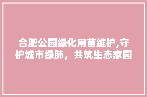 合肥公园绿化用苗维护,守护城市绿肺，共筑生态家园