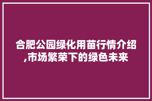 合肥公园绿化用苗行情介绍,市场繁荣下的绿色未来