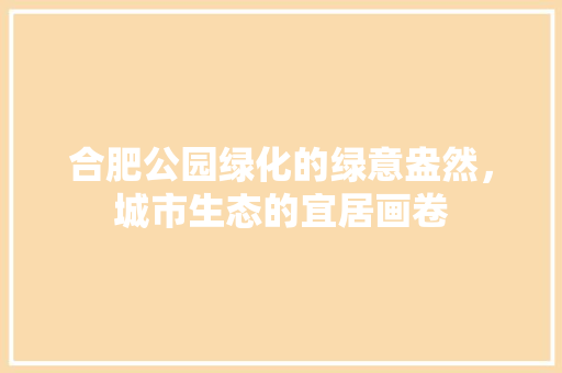 合肥公园绿化的绿意盎然，城市生态的宜居画卷