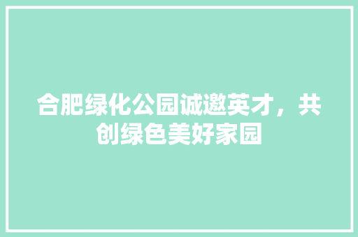合肥绿化公园诚邀英才，共创绿色美好家园