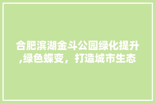 合肥滨湖金斗公园绿化提升,绿色蝶变，打造城市生态新名片