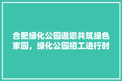 合肥绿化公园邀您共筑绿色家园，绿化公园招工进行时！