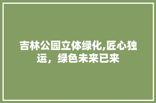 吉林公园立体绿化,匠心独运，绿色未来已来 果树修剪整形