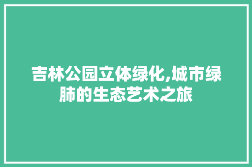 吉林公园立体绿化,城市绿肺的生态艺术之旅