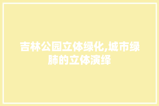 吉林公园立体绿化,城市绿肺的立体演绎