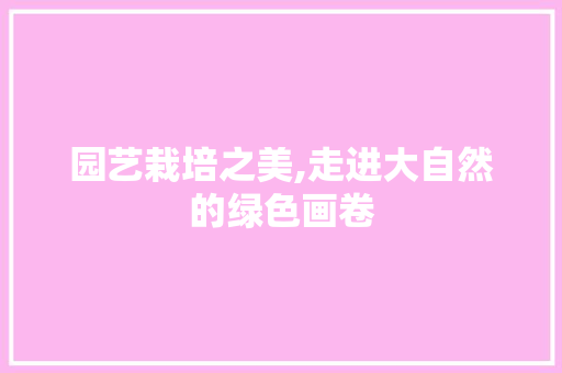 园艺栽培之美,走进大自然的绿色画卷
