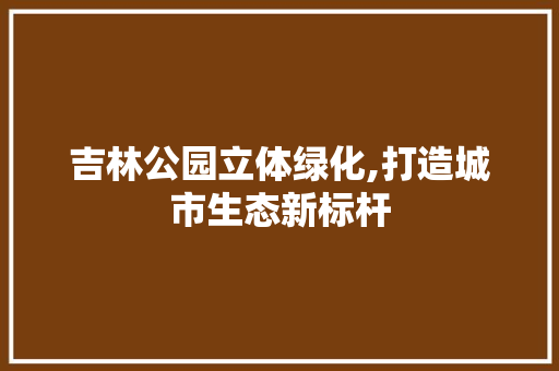 吉林公园立体绿化,打造城市生态新标杆