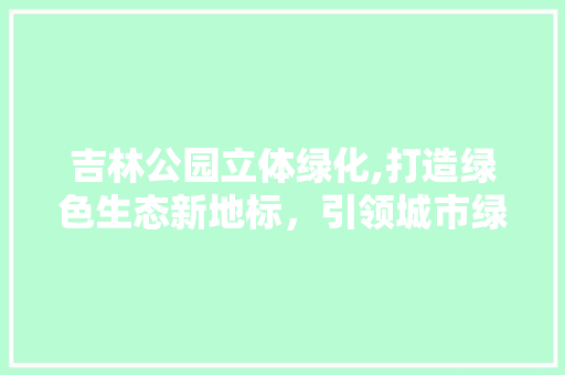 吉林公园立体绿化,打造绿色生态新地标，引领城市绿化新潮流