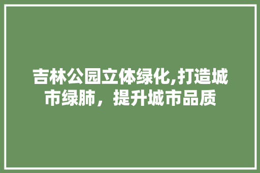 吉林公园立体绿化,打造城市绿肺，提升城市品质