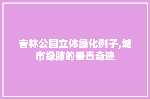 吉林公园立体绿化例子,城市绿肺的垂直奇迹