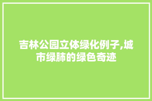吉林公园立体绿化例子,城市绿肺的绿色奇迹