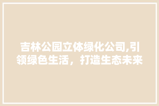 吉林公园立体绿化公司,引领绿色生活，打造生态未来