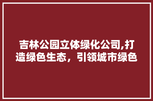 吉林公园立体绿化公司,打造绿色生态，引领城市绿色革命