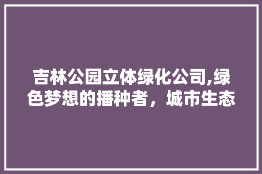 吉林公园立体绿化公司,绿色梦想的播种者，城市生态的守护者