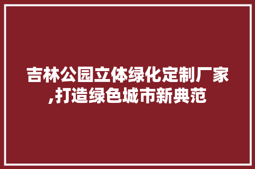 吉林公园立体绿化定制厂家,打造绿色城市新典范