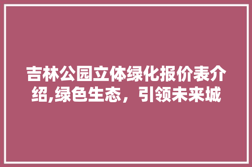 吉林公园立体绿化报价表介绍,绿色生态，引领未来城市风尚