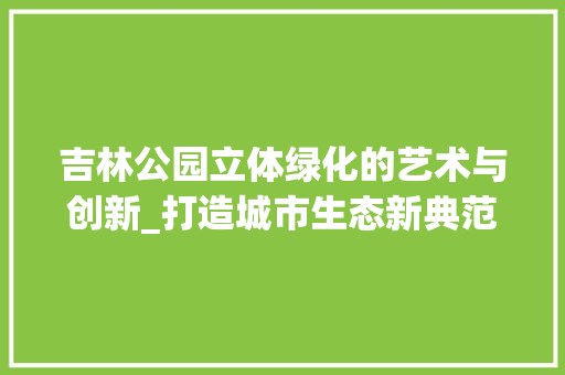 吉林公园立体绿化的艺术与创新_打造城市生态新典范