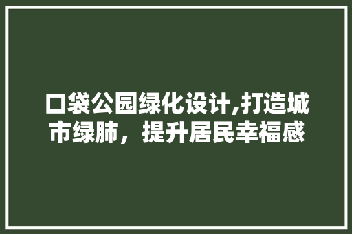 口袋公园绿化设计,打造城市绿肺，提升居民幸福感 果木品种介绍