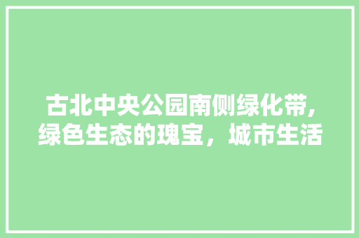 古北中央公园南侧绿化带,绿色生态的瑰宝，城市生活的氧吧