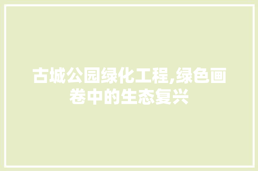 古城公园绿化工程,绿色画卷中的生态复兴
