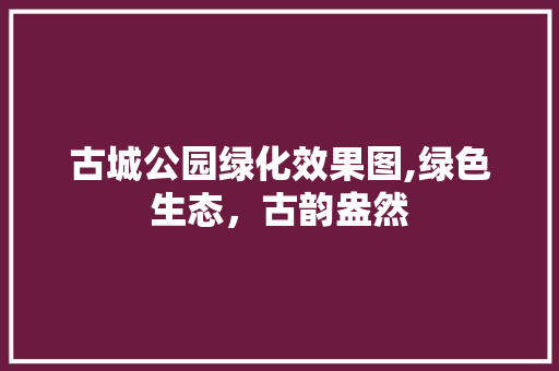 古城公园绿化效果图,绿色生态，古韵盎然