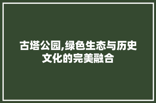 古塔公园,绿色生态与历史文化的完美融合