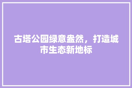 古塔公园绿意盎然，打造城市生态新地标