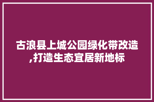 古浪县上城公园绿化带改造,打造生态宜居新地标