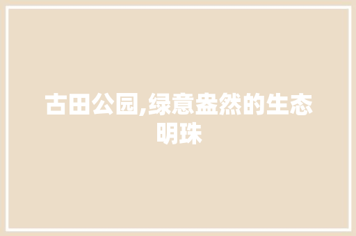古田公园,绿意盎然的生态明珠