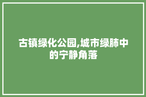 古镇绿化公园,城市绿肺中的宁静角落