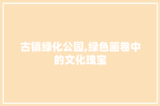 古镇绿化公园,绿色画卷中的文化瑰宝