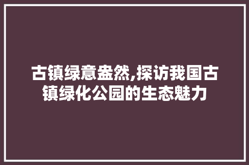 古镇绿意盎然,探访我国古镇绿化公园的生态魅力 果树修剪整形